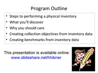 Program Outline Steps to performing a physical inventory What you’ll discover Why you should care Creating collection objectives from inventory data Creating benchmarks from inventory data This presentation is available online: www.slideshare.net/hhibner   