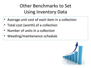 Other Benchmarks to Set Using Inventory Data Average unit cost of each item in a collection Total cost (worth) of a collection Number of units in a collection Weeding/maintenance schedule 