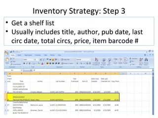 Inventory Strategy: Step 3 Get a shelf list Usually includes title, author, pub date, last circ date, total circs, price, item barcode # 