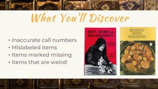 What You'll Discover
• Inaccurate call numbers
• Mislabeled items
• Items marked missing
• Items that are weird!
 