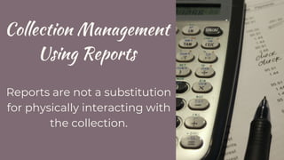 Collection Management
Using Reports
Reports are not a substitution
for physically interacting with
the collection.
 