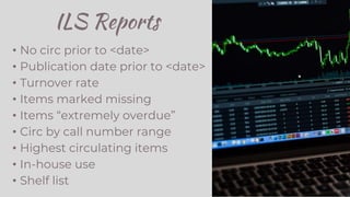 ILS Reports
• No circ prior to <date>
• Publication date prior to <date>
• Turnover rate
• Items marked missing
• Items “extremely overdue”
• Circ by call number range
• Highest circulating items
• In-house use
• Shelf list
 