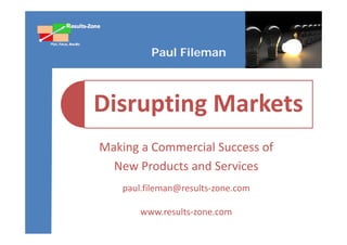 Paul Fileman



Disrupting Markets
 i     i      k
Making a Commercial Success of
Making a Commercial Success of
  New Products and Services
    paul.fileman@results‐zone.com

        www.results‐zone.com 
 