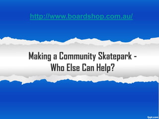 http://www.boardshop.com.au/




Making a Community Skatepark -
      Who Else Can Help?
 