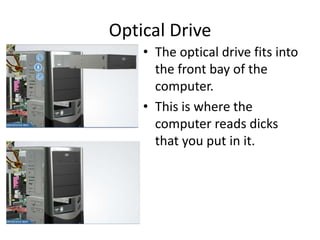 Optical Drive
• The optical drive fits into
the front bay of the
computer.
• This is where the
computer reads dicks
that you put in it.
 