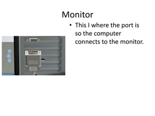 Monitor
• This I where the port is
so the computer
connects to the monitor.
 