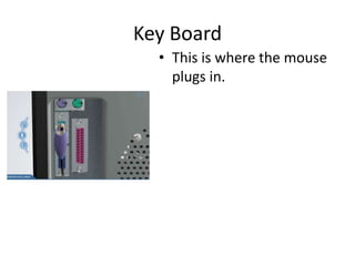Key Board
• This is where the mouse
plugs in.
 