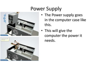 Power Supply
• The Power supply goes
in the computer case like
this.
• This will give the
computer the power it
needs.
 