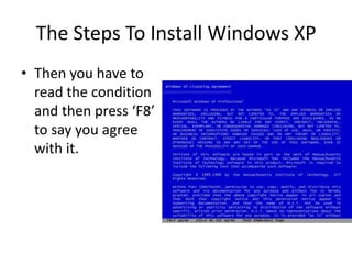 The Steps To Install Windows XP
• Then you have to
read the condition
and then press ‘F8’
to say you agree
with it.
 