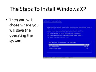The Steps To Install Windows XP
• Then you will
chose where you
will save the
operating the
system.
 