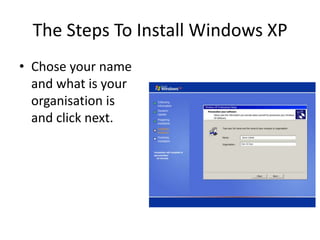 The Steps To Install Windows XP
• Chose your name
and what is your
organisation is
and click next.
 