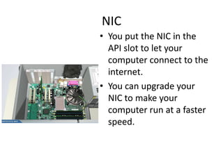 NIC
• You put the NIC in the
API slot to let your
computer connect to the
internet.
• You can upgrade your
NIC to make your
computer run at a faster
speed.
 