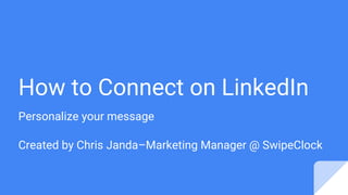 How to Connect on LinkedIn
Personalize your message
Created by Chris Janda–Marketing Manager @ SwipeClock
 