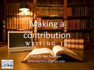 Making a
contribution
W R I T I N G I V
(HE285)
Prof. Dr. Ron Martinez
drronmartinez@gmail.com
 