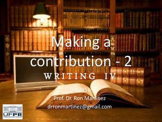 Making a
contribution - 2
W R I T I N G I V
(HE285)
Prof. Dr. Ron Martinez
drronmartinez@gmail.com
 