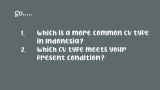 1. Which is a more common CV type
in Indonesia?
2. Which CV type meets your
present condition?
So.....
 