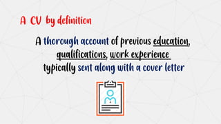 A CV by definition
A thorough account of previous education,
qualifications, work experience
typically sent along with a cover letter
 
