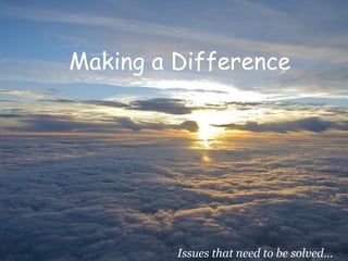 Making a Difference Issues that need to be solved… 