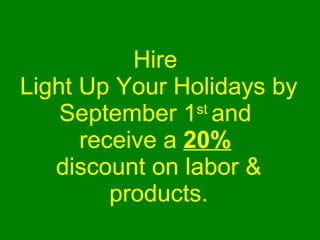 Hire  Light Up Your Holidays by September 1 st  and  receive a  20%   discount on labor & products. 