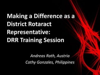 Making a Difference as a
District Rotaract
Representative:
DRR Training Session

        Andreas Rath, Austria
      Cathy Gonzales, Philippines
 