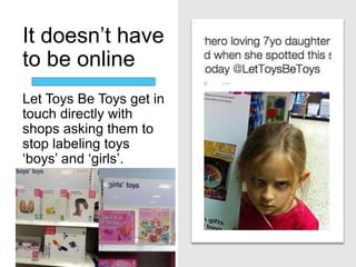 It doesn’t have
to be online
Let Toys Be Toys get in
touch directly with
shops asking them to
stop labeling toys
‘boys’ and ‘girls’.
 