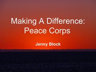 Making A Difference:
   Peace Corps
      Jenny Block
 