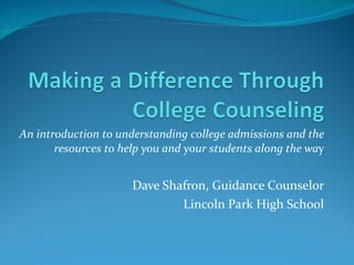 An introduction to understanding college admissions and the resources to help you and your students along the wa y Dave Shafron, Guidance Counselor Lincoln Park High School 