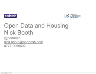 Open Data and Housing
      Nick Booth
      @podnosh
      nick.booth@podnosh.com
      0777 9095692




Friday, 18 March 2011
 
