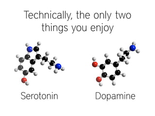 Serotonin Dopamine
Technically, the only two
things you enjoy
 