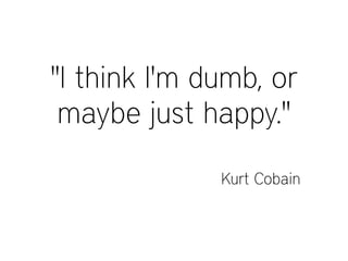 "I think I'm dumb, or
maybe just happy."
Kurt Cobain
 