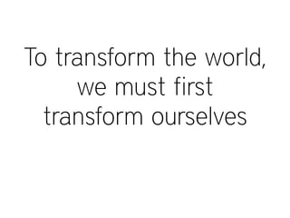 To transform the world,
we must first
transform ourselves
 