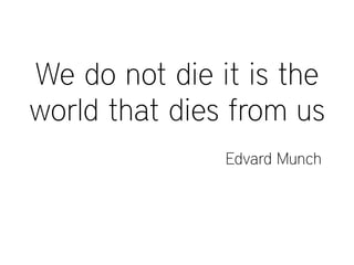 We do not die it is the
world that dies from us
Edvard Munch
 