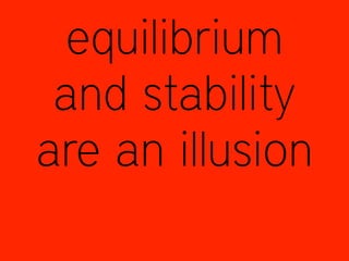 equilibrium
and stability
are an illusion
 