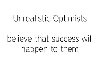 Unrealistic Optimists
believe that success will
happen to them
 