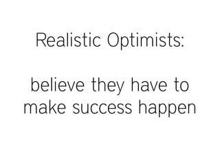 Realistic Optimists:
believe they have to
make success happen
 