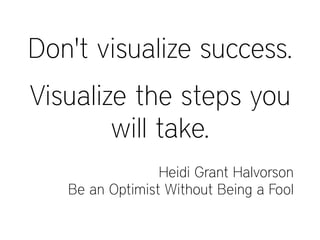 Heidi Grant Halvorson
Be an Optimist Without Being a Fool
Don't visualize success.
Visualize the steps you
will take.
 