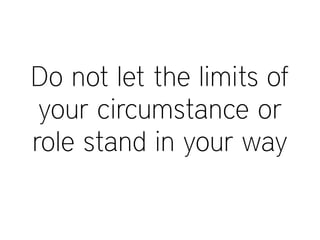 Do not let the limits of
your circumstance or
role stand in your way
 
