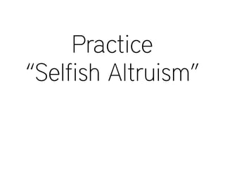 Practice
“Selfish Altruism”
 
