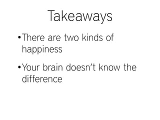 Takeaways
•There are two kinds of
happiness
•Your brain doesn’t know the
difference
 