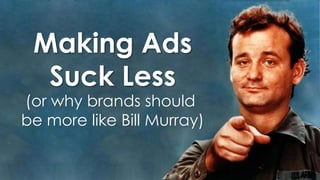Making Ads
Suck Less

(or why brands should
be more like Bill Murray)

 