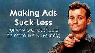 Making Ads
Suck Less
(or why brands should
be more like Bill Murray)
 