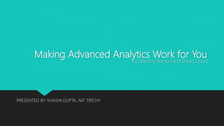 Making Advanced Analytics Work for You
by Dominic Barton and David Court
PRESENTED BY-SHASHI GUPTA, NIT TRICHY
 