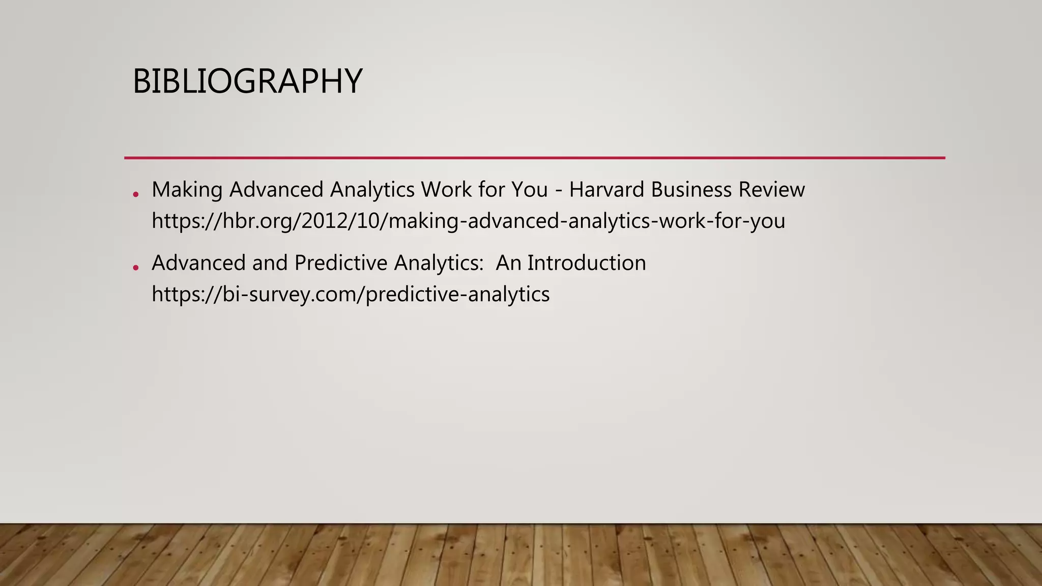 BIBLIOGRAPHY
• Making Advanced Analytics Work for You - Harvard Business Review
https://hbr.org/2012/10/making-advanced-analytics-work-for-you
• Advanced and Predictive Analytics: An Introduction
https://bi-survey.com/predictive-analytics
 