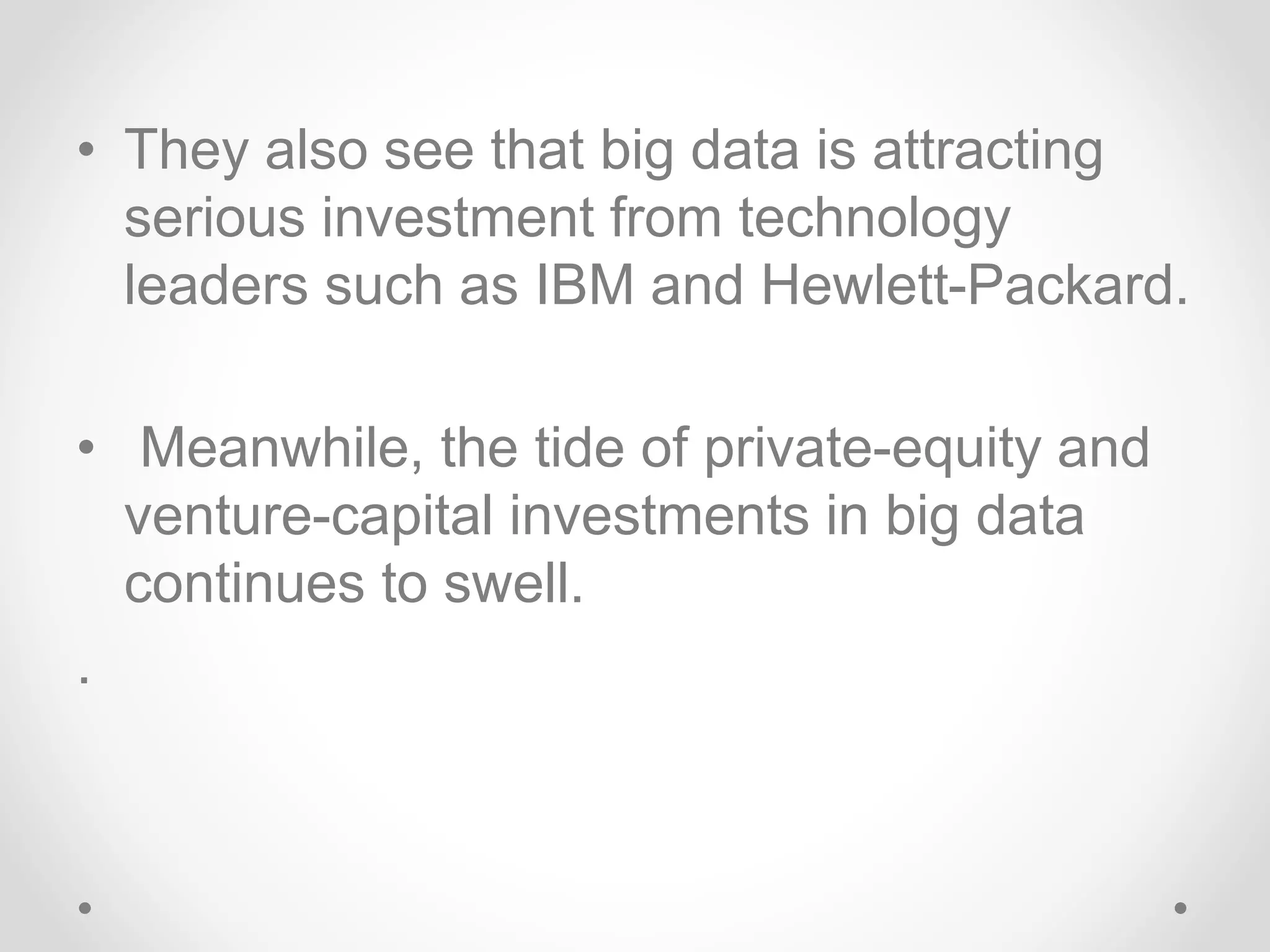 • They also see that big data is attracting
serious investment from technology
leaders such as IBM and Hewlett-Packard.
• Meanwhile, the tide of private-equity and
venture-capital investments in big data
continues to swell.
.
 