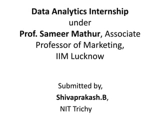 Data Analytics Internship
under
Prof. Sameer Mathur, Associate
Professor of Marketing,
IIM Lucknow
Submitted by,
Shivaprakash.B,
NIT Trichy
 