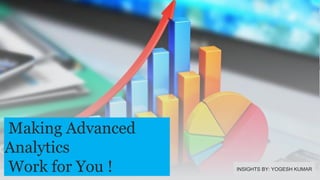 Making Advanced
Analytics
Work for You ! INSIGHTS BY: YOGESH KUMAR
 