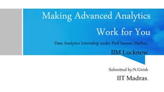 Making Advanced Analytics
Work for You
Data Analytics Internship under Prof Sameer Mathur,
IIM Lucknow
Submitted by:N.Girish
IIT Madras.
 