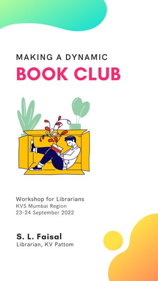 MAKING A DYNAMIC
BOOK CLUB
Workshop for Librarians
KVS Mumbai Region
23-24 September 2022
S. L. Faisal
Librarian, KV Pattom
 