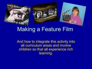 Making a Feature Film
And how to integrate this activity into
all curriculum areas and involve
children so that all experience rich
learning.
 