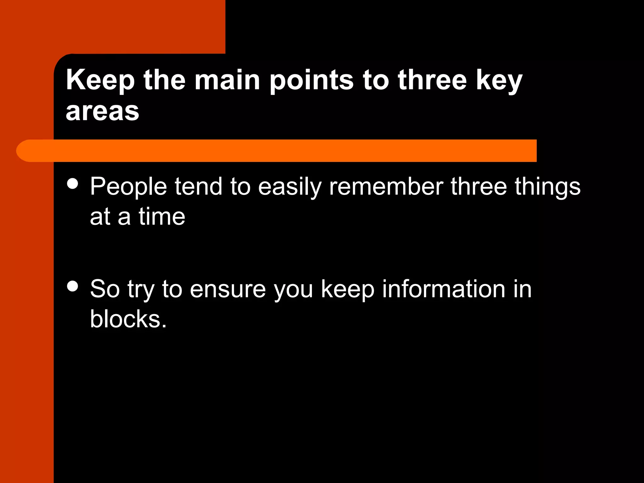Keep the main points to three key
areas
 People tend to easily remember three things
at a time
 So try to ensure you keep information in
blocks.
 